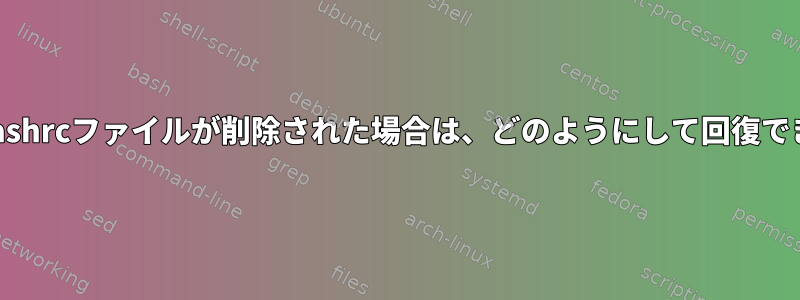 Linuxでbashrcファイルが削除された場合は、どのようにして回復できますか？