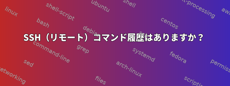 SSH（リモート）コマンド履歴はありますか？