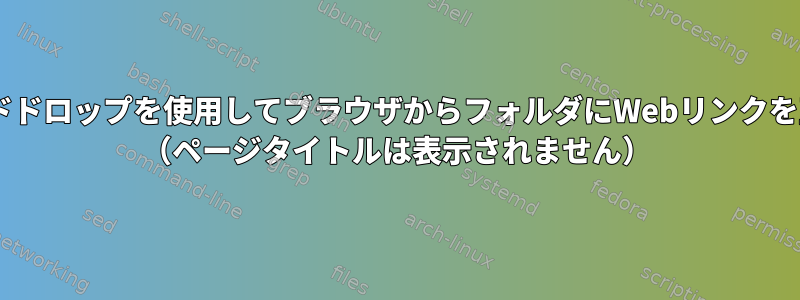 KDEを使用しているDebianでドラッグアンドドロップを使用してブラウザからフォルダにWebリンクを正しく移動するにはどうすればよいですか？ （ページタイトルは表示されません）