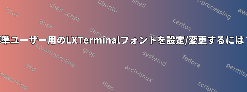 標準ユーザー用のLXTerminalフォントを設定/変更するには？