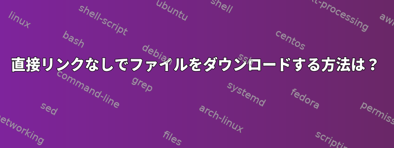 直接リンクなしでファイルをダウンロードする方法は？