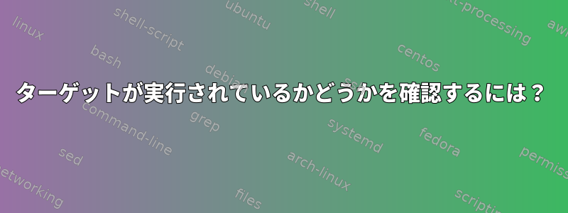 ターゲットが実行されているかどうかを確認するには？