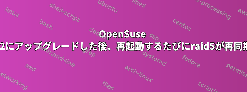 OpenSuse 42.1から42.2にアップグレードした後、再起動するたびにraid5が再同期されます。