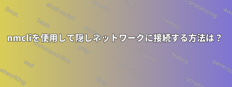 nmcliを使用して隠しネットワークに接続する方法は？