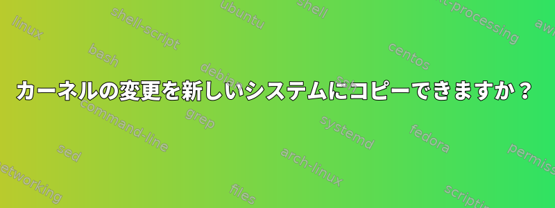 カーネルの変更を新しいシステムにコピーできますか？