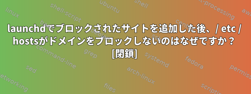 launchdでブロックされたサイトを追加した後、/ etc / hostsがドメインをブロックしないのはなぜですか？ [閉鎖]