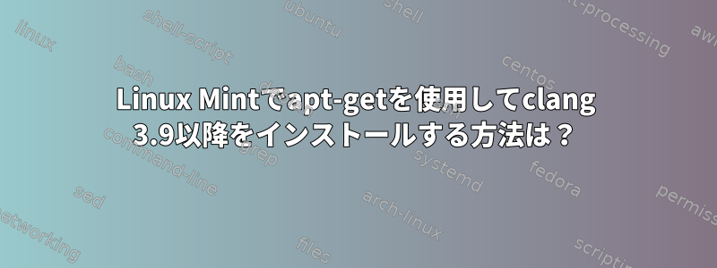 Linux Mintでapt-getを使用してclang 3.9以降をインストールする方法は？