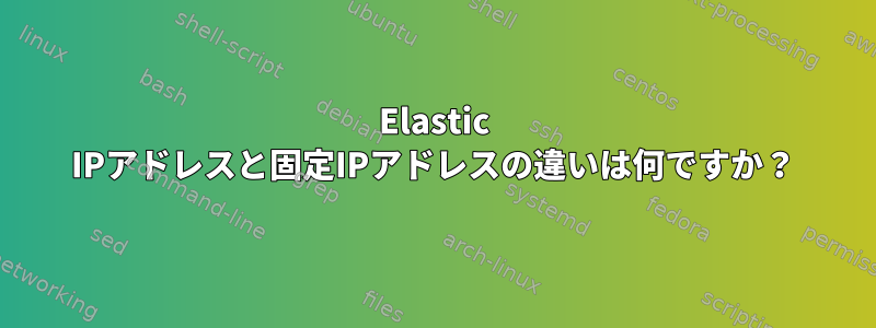 Elastic IPアドレスと固定IPアドレスの違いは何ですか？