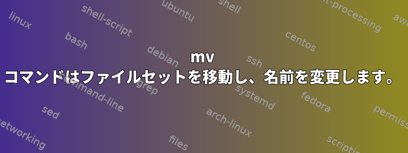 mv コマンドはファイルセットを移動し、名前を変更します。