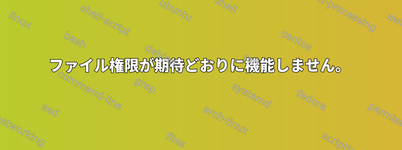 ファイル権限が期待どおりに機能しません。