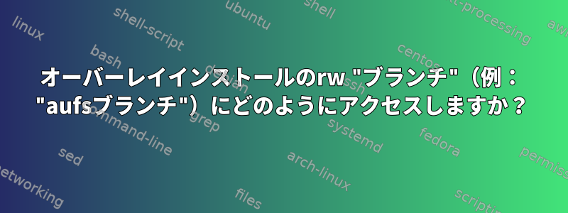 オーバーレイインストールのrw "ブランチ"（例： "aufsブランチ"）にどのようにアクセスしますか？