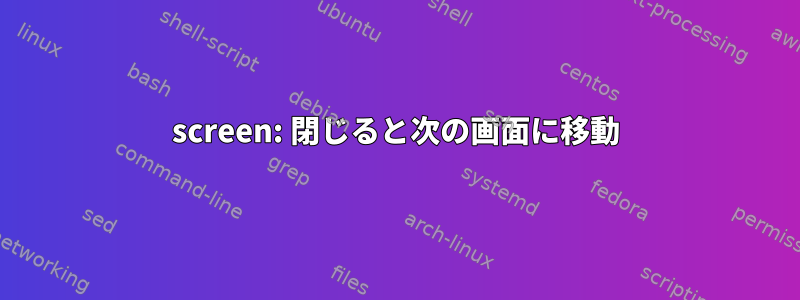 screen: 閉じると次の画面に移動