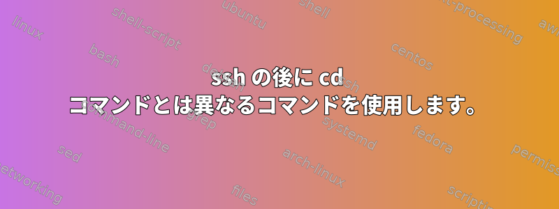 ssh の後に cd コマンドとは異なるコマンドを使用します。