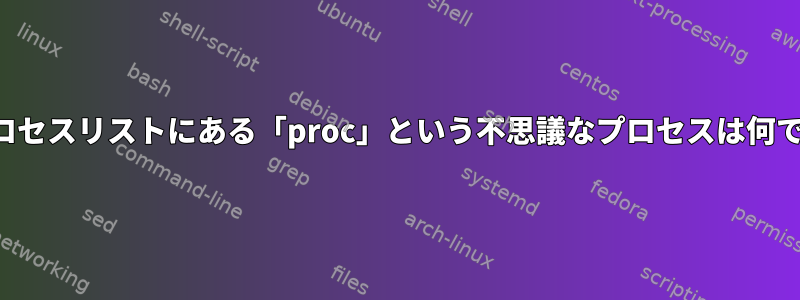 私のプロセスリストにある「proc」という不思議なプロセスは何ですか？