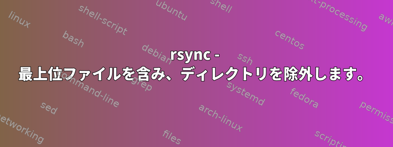 rsync - 最上位ファイルを含み、ディレクトリを除外します。