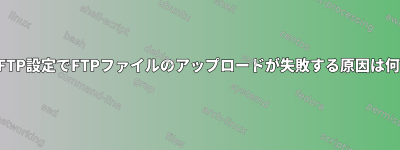 一般的なFTP設定でFTPファイルのアップロードが失敗する原因は何ですか？