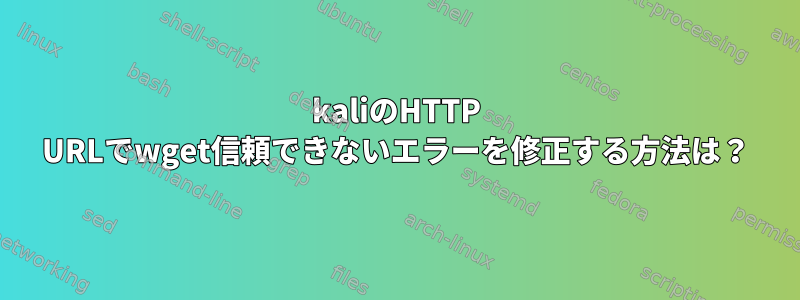 kaliのHTTP URLでwget信頼できないエラーを修正する方法は？