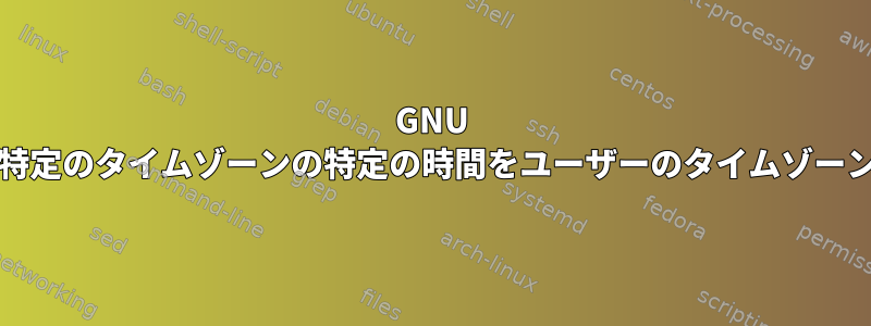 GNU Dateを使用せずに特定のタイムゾーンの特定の時間をユーザーのタイムゾーンの時間に変換する