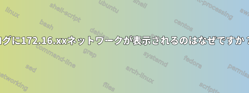 ログに172.16.xxネットワークが表示されるのはなぜですか？