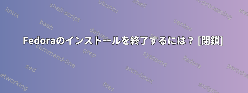 Fedoraのインストールを終了するには？ [閉鎖]