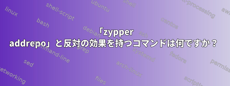 「zypper addrepo」と反対の効果を持つコマンドは何ですか？