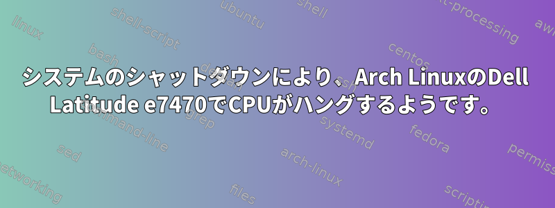 システムのシャットダウンにより、Arch LinuxのDell Latitude e7470でCPUがハングするようです。