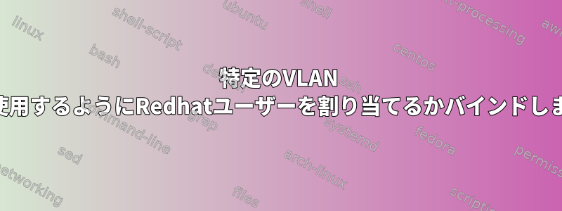 特定のVLAN IDを使用するようにRedhatユーザーを割り当てるかバインドします。