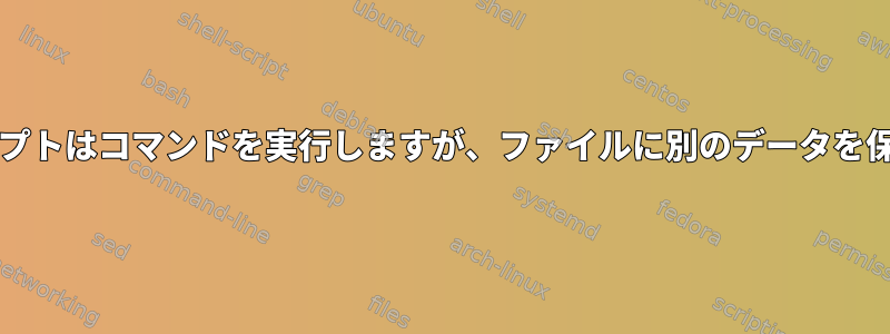 bashスクリプトはコマンドを実行しますが、ファイルに別のデータを保存します。