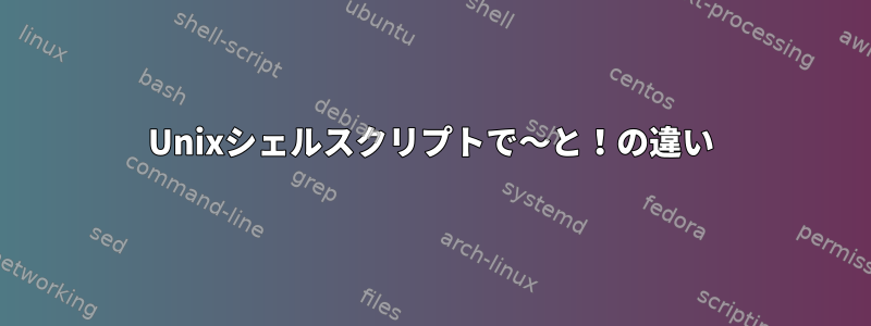 Unixシェルスクリプトで〜と！の違い