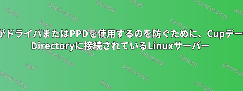 クライアントがドライバまたはPPDを使用するのを防ぐために、CupデーモンがActive Directoryに接続されているLinuxサーバー