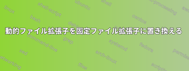 動的ファイル拡張子を固定ファイル拡張子に置き換える