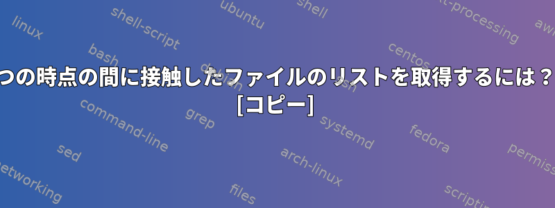 2つの時点の間に接触したファイルのリストを取得するには？ [コピー]