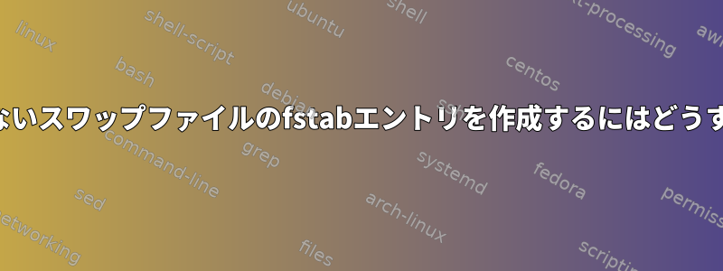 メインドライブにないスワップファイルのfstabエントリを作成するにはどうすればよいですか？