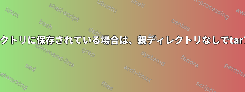 ファイルが別のディレクトリに保存されている場合は、親ディレクトリなしでtarアーカイブを作成する