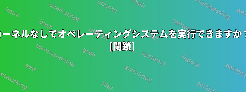 カーネルなしでオペレーティングシステムを実行できますか？ [閉鎖]