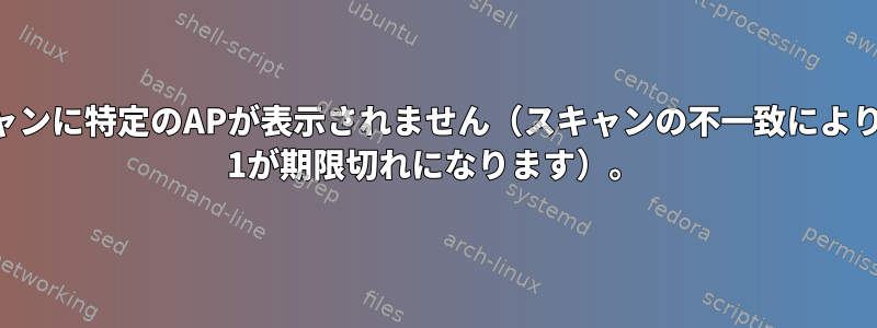 スキャンに特定のAPが表示されません（スキャンの不一致によりBSS 1が期限切れになります）。