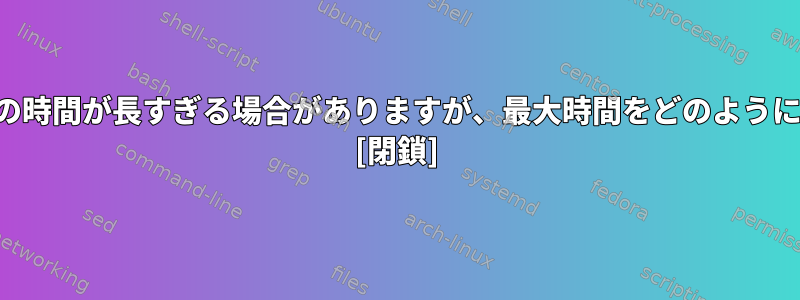 プロセス実行間の時間が長すぎる場合がありますが、最大時間をどのように設定しますか？ [閉鎖]