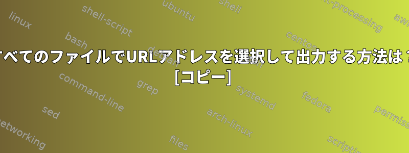 すべてのファイルでURLアドレスを選択して出力する方法は？ [コピー]