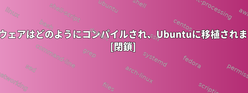 ソフトウェアはどのようにコンパイルされ、Ubuntuに移植されますか？ [閉鎖]