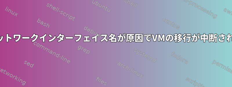 予測可能なネットワークインターフェイス名が原因でVMの移行が中断されることがある