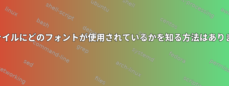 PDFファイルにどのフォントが使用されているかを知る方法はありますか？