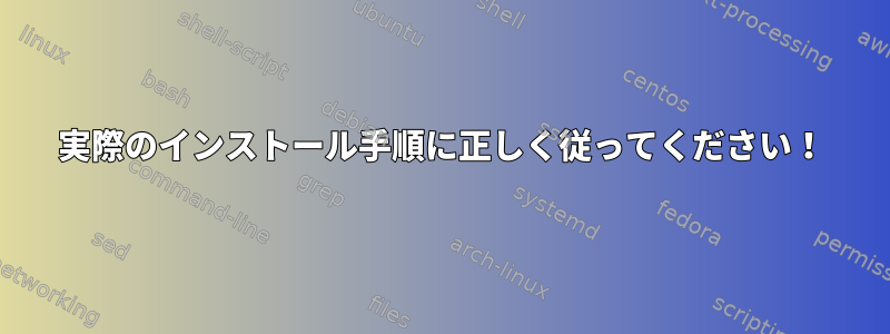 実際のインストール手順に正しく従ってください！