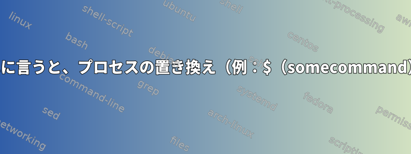 簡単に言うと、プロセスの置き換え（例：$（somecommand））