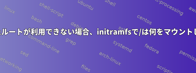 指定されたルートが利用できない場合、initramfsで/は何をマウントしますか？