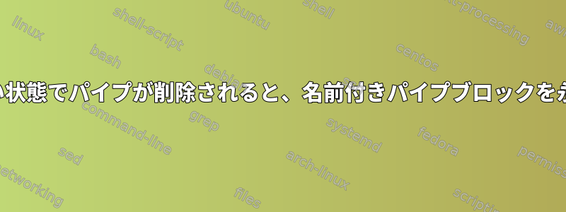 接続されていない状態でパイプが削除されると、名前付きパイプブロックを永久に開きます。