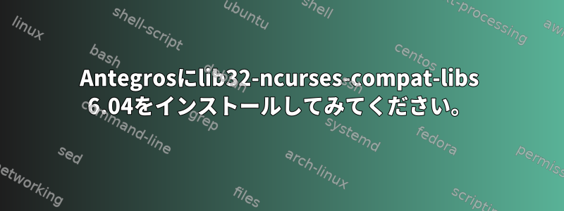 Antegrosにlib32-ncurses-compat-libs 6.04をインストールしてみてください。