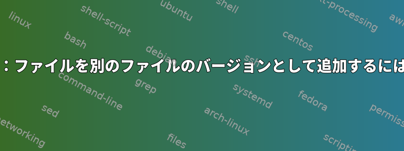 git：ファイルを別のファイルのバージョンとして追加するには？