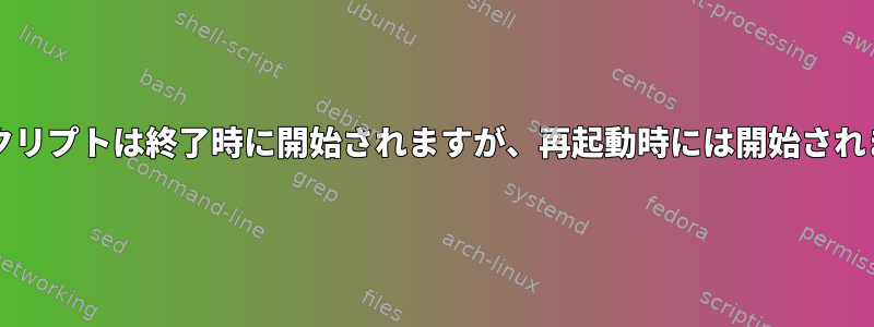 bashスクリプトは終了時に開始されますが、再起動時には開始されません。