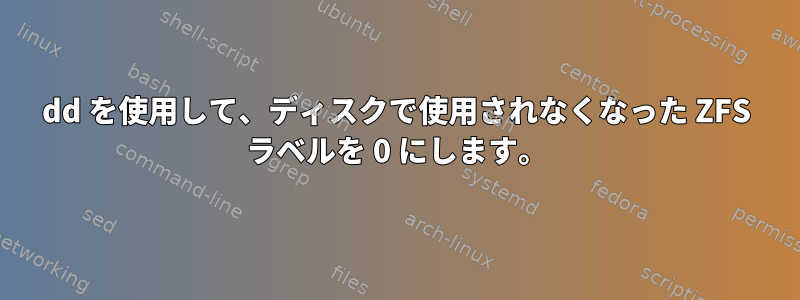 dd を使用して、ディスクで使用されなくなった ZFS ラベルを 0 にします。