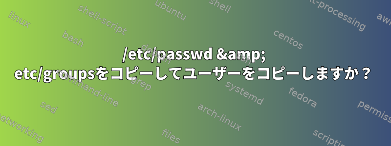 /etc/passwd &amp; etc/groupsをコピーしてユーザーをコピーしますか？